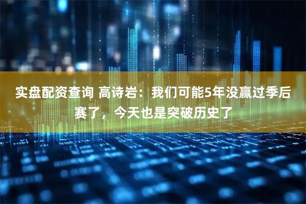 实盘配资查询 高诗岩：我们可能5年没赢过季后赛了，今天也是突破历史了