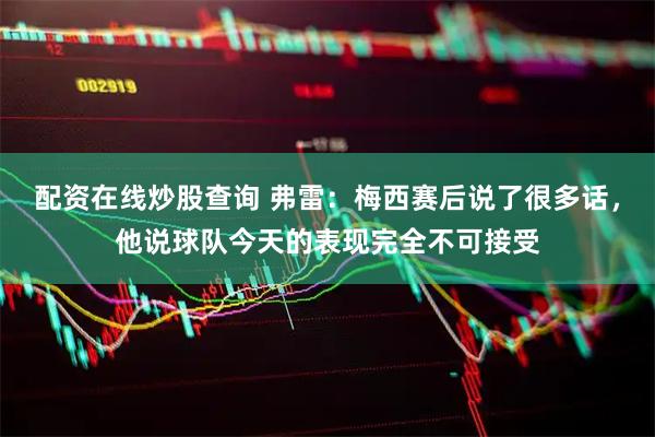配资在线炒股查询 弗雷：梅西赛后说了很多话，他说球队今天的表现完全不可接受