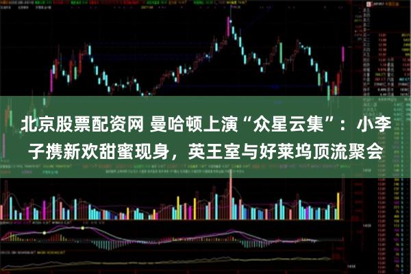 北京股票配资网 曼哈顿上演“众星云集”：小李子携新欢甜蜜现身，英王室与好莱坞顶流聚会