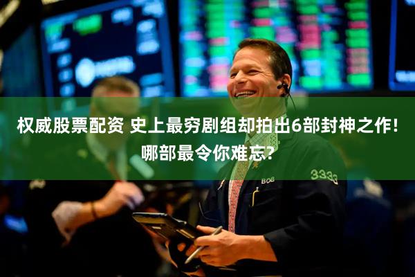 权威股票配资 史上最穷剧组却拍出6部封神之作!哪部最令你难忘?