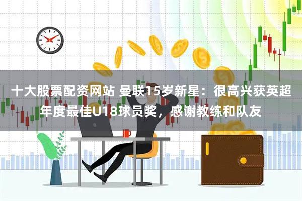 十大股票配资网站 曼联15岁新星：很高兴获英超年度最佳U18球员奖，感谢教练和队友