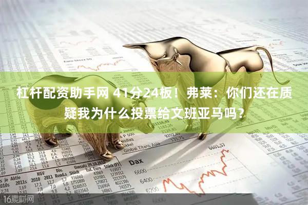 杠杆配资助手网 41分24板！弗莱：你们还在质疑我为什么投票给文班亚马吗？