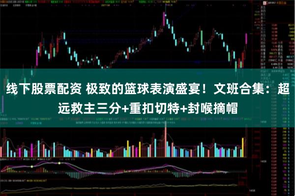 线下股票配资 极致的篮球表演盛宴！文班合集：超远救主三分+重扣切特+封喉摘帽