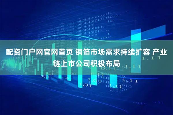 配资门户网官网首页 铜箔市场需求持续扩容 产业链上市公司积极布局