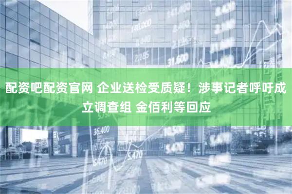 配资吧配资官网 企业送检受质疑！涉事记者呼吁成立调查组 金佰利等回应