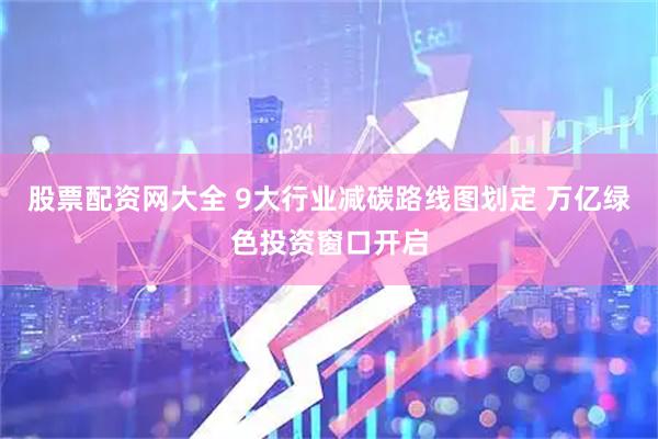 股票配资网大全 9大行业减碳路线图划定 万亿绿色投资窗口开启