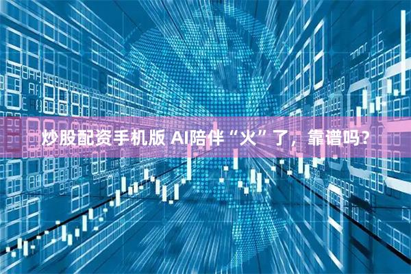 炒股配资手机版 AI陪伴“火”了，靠谱吗？