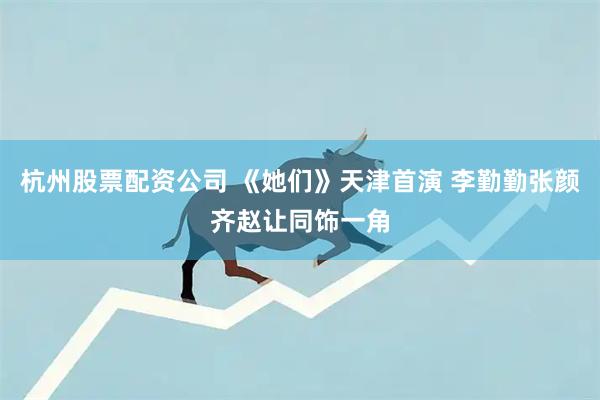 杭州股票配资公司 《她们》天津首演 李勤勤张颜齐赵让同饰一角