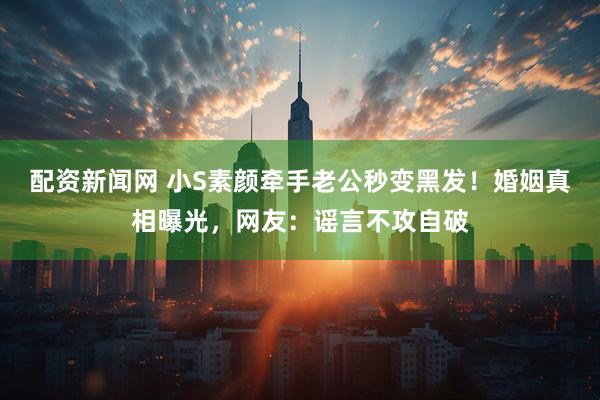 配资新闻网 小S素颜牵手老公秒变黑发！婚姻真相曝光，网友：谣言不攻自破