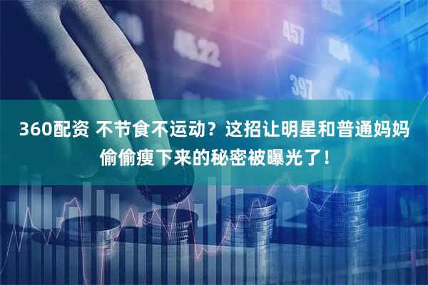 360配资 不节食不运动？这招让明星和普通妈妈偷偷瘦下来的秘密被曝光了！