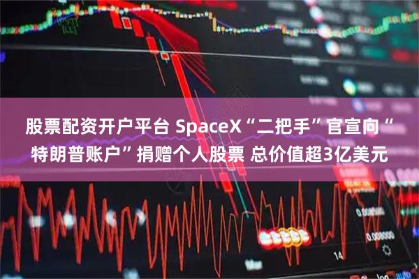股票配资开户平台 SpaceX“二把手”官宣向“特朗普账户”捐赠个人股票 总价值超3亿美元