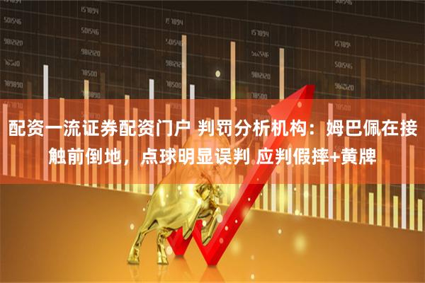 配资一流证券配资门户 判罚分析机构：姆巴佩在接触前倒地，点球明显误判 应判假摔+黄牌