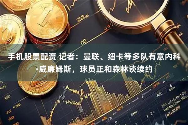 手机股票配资 记者：曼联、纽卡等多队有意内科·威廉姆斯，球员正和森林谈续约