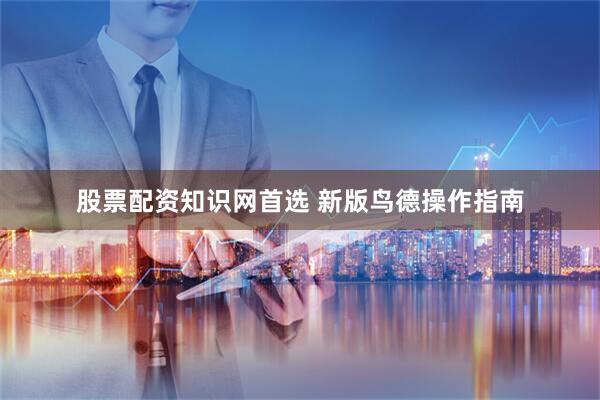 股票配资知识网首选 新版鸟德操作指南