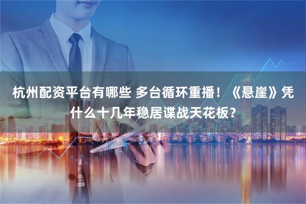 杭州配资平台有哪些 多台循环重播！《悬崖》凭什么十几年稳居谍战天花板？