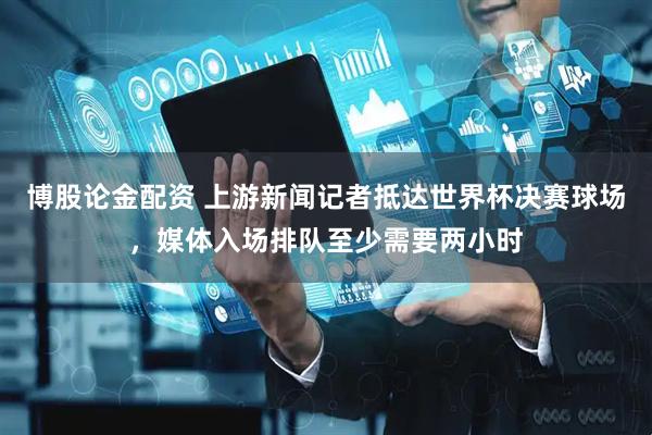 博股论金配资 上游新闻记者抵达世界杯决赛球场，媒体入场排队至少需要两小时