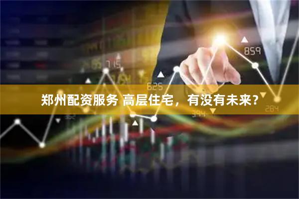 郑州配资服务 高层住宅，有没有未来？