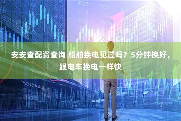 安安查配资查询 船舶换电见过吗？5分钟换好，跟电车换电一样快