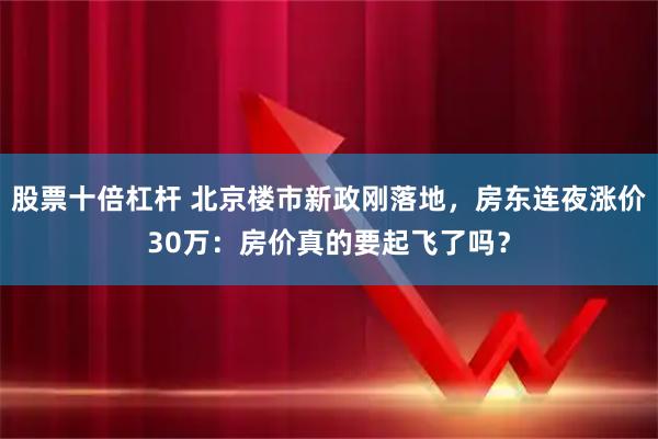 股票十倍杠杆 北京楼市新政刚落地，房东连夜涨价30万：房价真的要起飞了吗？