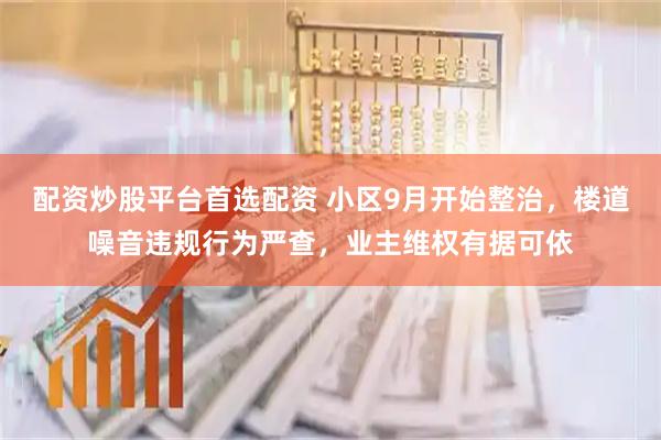 配资炒股平台首选配资 小区9月开始整治，楼道噪音违规行为严查，业主维权有据可依