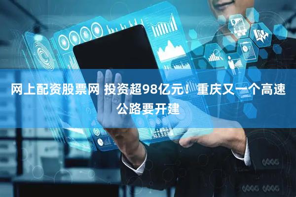 网上配资股票网 投资超98亿元！重庆又一个高速公路要开建