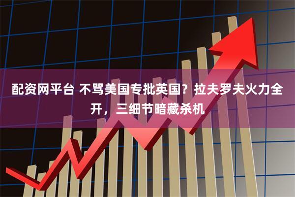 配资网平台 不骂美国专批英国？拉夫罗夫火力全开，三细节暗藏杀机