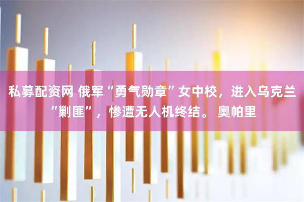 私募配资网 俄军“勇气勋章”女中校，进入乌克兰“剿匪”，惨遭无人机终结。 奥帕里