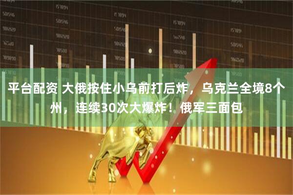 平台配资 大俄按住小乌前打后炸，乌克兰全境8个州，连续30次大爆炸！俄军三面包