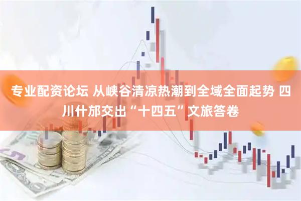 专业配资论坛 从峡谷清凉热潮到全域全面起势 四川什邡交出“十四五”文旅答卷