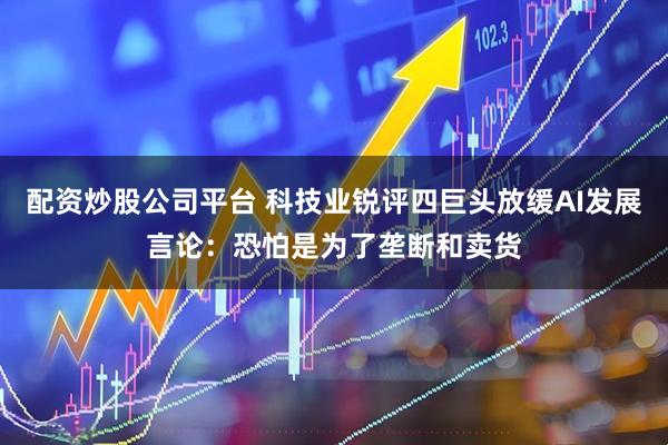 配资炒股公司平台 科技业锐评四巨头放缓AI发展言论：恐怕是为了垄断和卖货