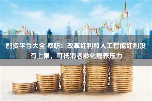 配资平台大全 蔡昉：改革红利和人工智能红利没有上限，可抵消老龄化赡养压力