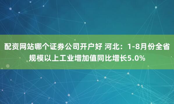 配资网站哪个证券公司开户好 河北：1-8月份全省规模以上工业增加值同比增长5.0%