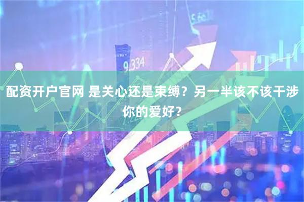 配资开户官网 是关心还是束缚？另一半该不该干涉你的爱好？