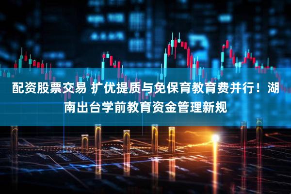 配资股票交易 扩优提质与免保育教育费并行！湖南出台学前教育资金管理新规