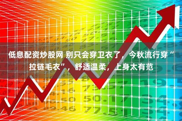 低息配资炒股网 别只会穿卫衣了，今秋流行穿“拉链毛衣”，舒适温柔，上身太有范