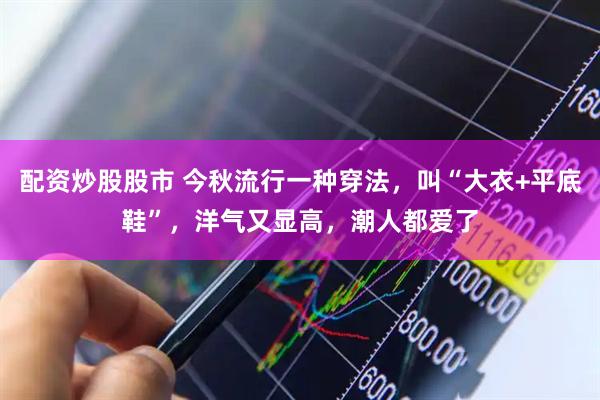 配资炒股股市 今秋流行一种穿法，叫“大衣+平底鞋”，洋气又显高，潮人都爱了