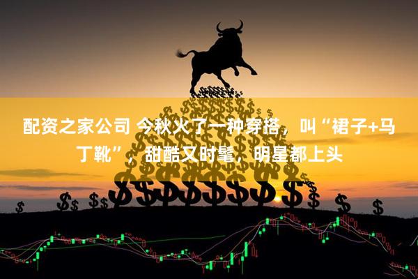 配资之家公司 今秋火了一种穿搭，叫“裙子+马丁靴”，甜酷又时髦，明星都上头