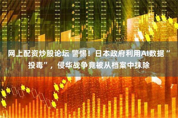 网上配资炒股论坛 警惕！日本政府利用AI数据“投毒”，侵华战争竟被从档案中抹除