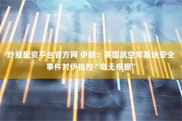 炒股配资平台官方网 伊朗：英国就空军基地安全事件对伊指控“毫无根据”