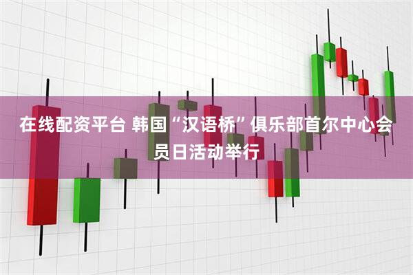 在线配资平台 韩国“汉语桥”俱乐部首尔中心会员日活动举行